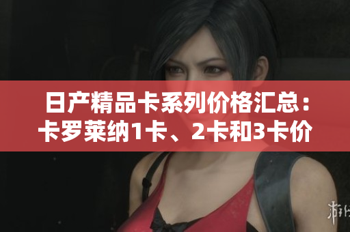 日產(chǎn)精品卡系列價格匯總：卡羅萊納1卡、2卡和3卡價格一覽