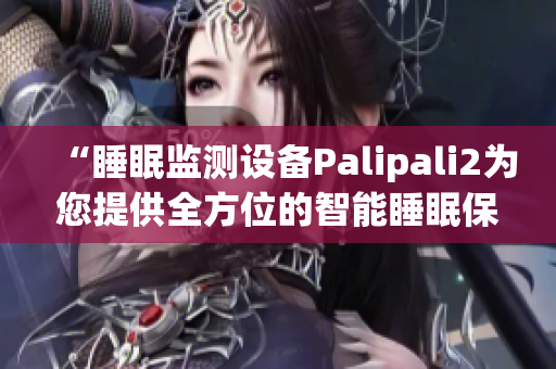 “睡眠監(jiān)測(cè)設(shè)備Palipali2為您提供全方位的智能睡眠保障”