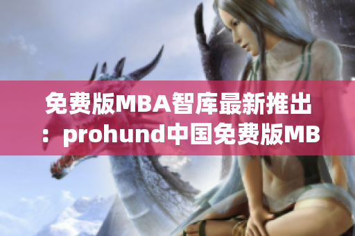 免費(fèi)版MBA智庫最新推出：prohund中國免費(fèi)版MBA智庫，全新升級！