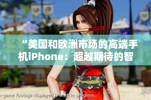 “美國(guó)和歐洲市場(chǎng)的高端手機(jī)iPhone：超越期待的智能體驗(yàn)”
