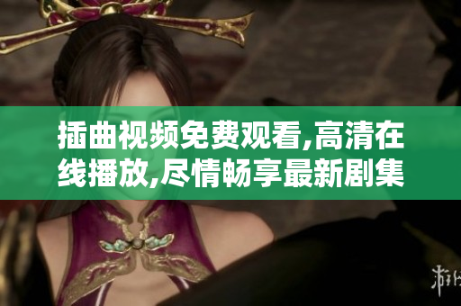 插曲視頻免費(fèi)觀看,高清在線播放,盡情暢享最新劇集,精彩不容錯(cuò)過!