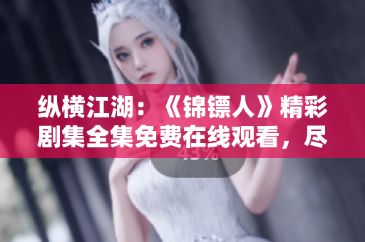 縱橫江湖：《錦鏢人》精彩劇集全集免費(fèi)在線觀看，盡情暢享高清視聽盛宴！