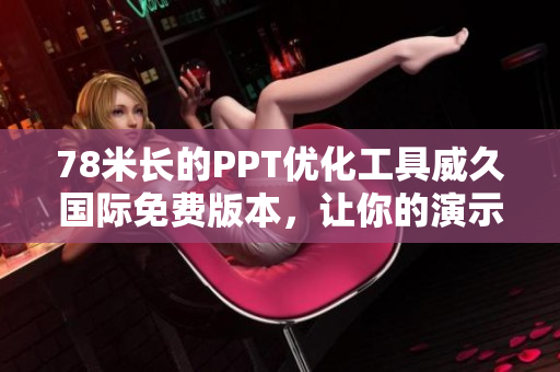 78米長的PPT優(yōu)化工具威久國際免費版本，讓你的演示更加高效