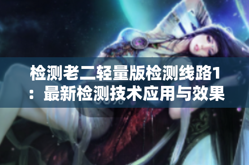 檢測(cè)老二輕量版檢測(cè)線路1：最新檢測(cè)技術(shù)應(yīng)用與效果分析