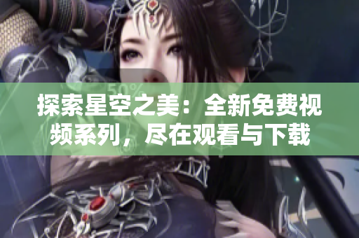探索星空之美：全新免費(fèi)視頻系列，盡在觀看與下載