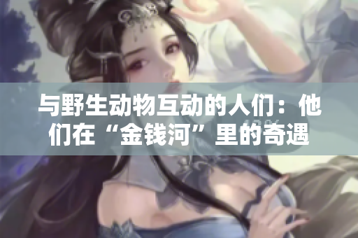 與野生動(dòng)物互動(dòng)的人們：他們?cè)凇敖疱X河”里的奇遇