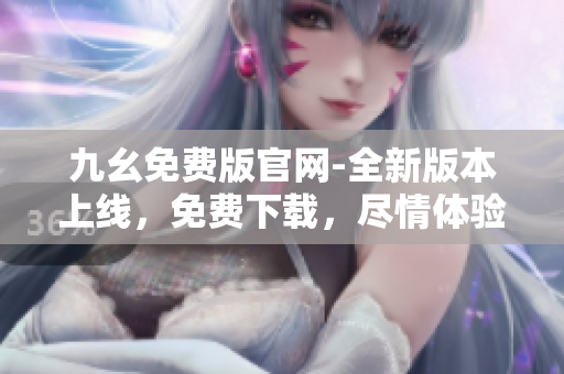 九幺免費(fèi)版官網(wǎng)-全新版本上線，免費(fèi)下載，盡情體驗(yàn)