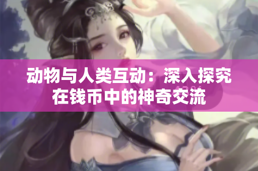 動(dòng)物與人類互動(dòng)：深入探究在錢幣中的神奇交流