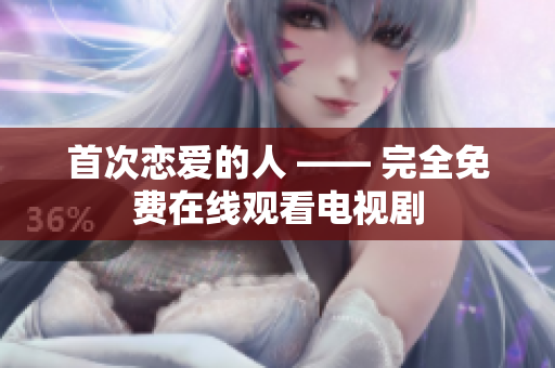 首次戀愛的人 —— 完全免費(fèi)在線觀看電視劇