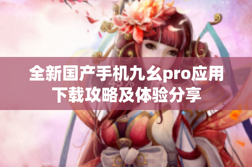 全新國產(chǎn)手機(jī)九幺pro應(yīng)用下載攻略及體驗(yàn)分享