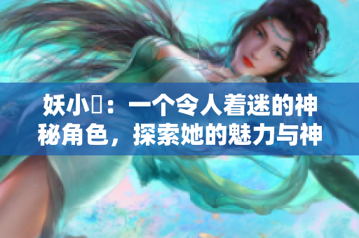 妖小槡：一個(gè)令人著迷的神秘角色，探索她的魅力與神秘