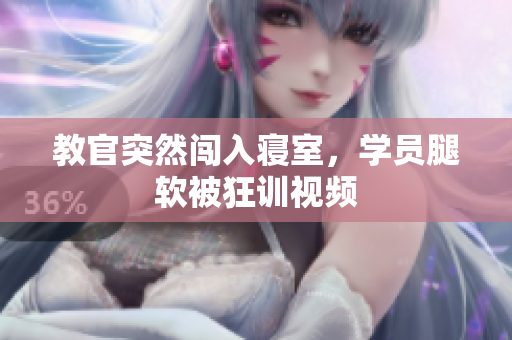 教官突然闖入寢室，學(xué)員腿軟被狂訓(xùn)視頻