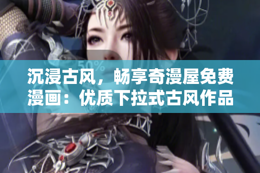 沉浸古風(fēng)，暢享奇漫屋免費漫畫：優(yōu)質(zhì)下拉式古風(fēng)作品盡在您的掌握中！