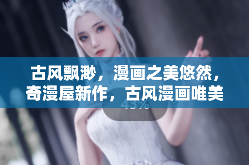 古風(fēng)飄渺，漫畫之美悠然，奇漫屋新作，古風(fēng)漫畫唯美重生。