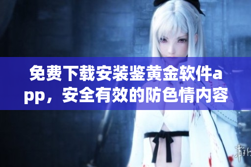 免費下載安裝鑒黃金軟件app，安全有效的防色情內容軟件