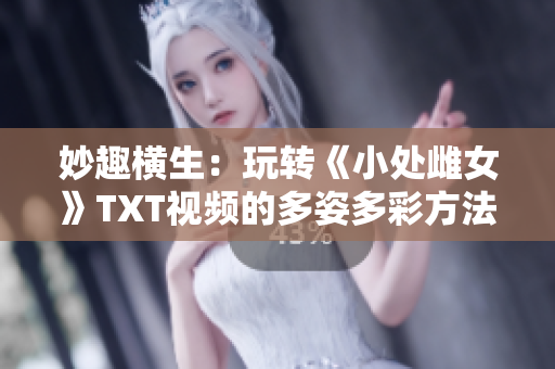 妙趣橫生：玩轉《小處雌女》TXT視頻的多姿多彩方法大公開！
