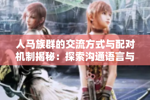 人馬族群的交流方式與配對(duì)機(jī)制揭秘：探索溝通語(yǔ)言與伴侶選擇