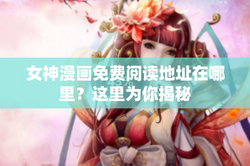 女神漫畫免費閱讀地址在哪里？這里為你揭秘