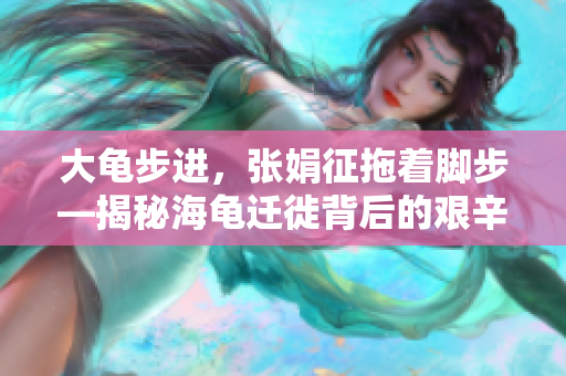 大龜步進(jìn)，張娟征拖著腳步—揭秘海龜遷徙背后的艱辛