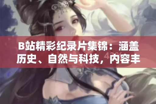 B站精彩紀錄片集錦：涵蓋歷史、自然與科技，內容豐富，免費觀看！