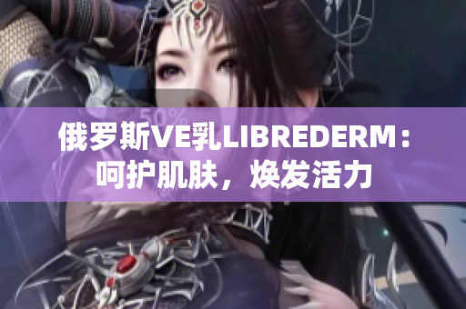 俄羅斯VE乳LIBREDERM：呵護肌膚，煥發(fā)活力