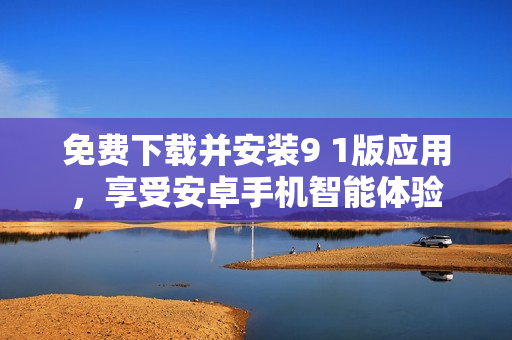 免費(fèi)下載并安裝9 1版應(yīng)用，享受安卓手機(jī)智能體驗(yàn)