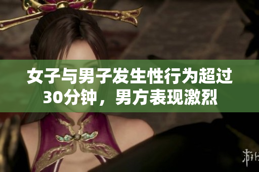 女子與男子發(fā)生性行為超過30分鐘，男方表現(xiàn)激烈