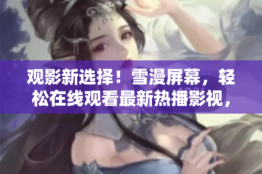 觀影新選擇！雪漫屏幕，輕松在線觀看最新熱播影視，西瓜高清暢享視聽盛宴！