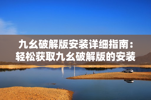 九幺破解版安裝詳細(xì)指南：輕松獲取九幺破解版的安裝教程