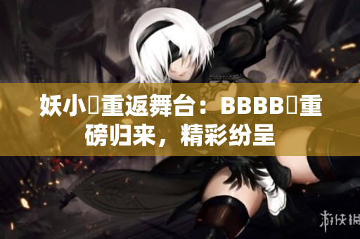 妖小槡重返舞臺：BBBB槡重磅歸來，精彩紛呈