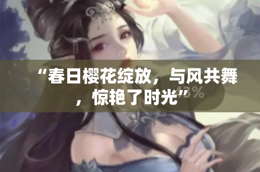 “春日櫻花綻放，與風共舞，驚艷了時光”