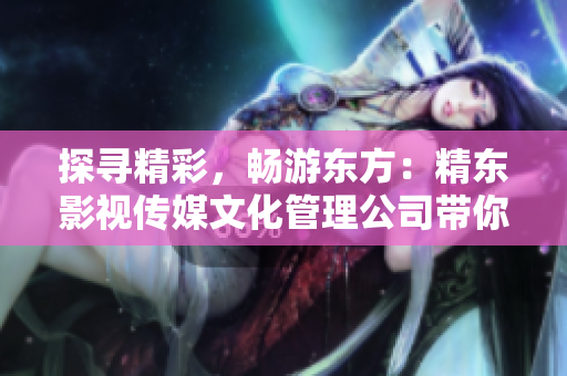 探尋精彩，暢游東方：精東影視傳媒文化管理公司帶你領(lǐng)略東方文化之美