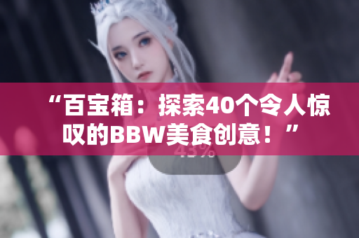 “百寶箱：探索40個(gè)令人驚嘆的BBW美食創(chuàng)意！”