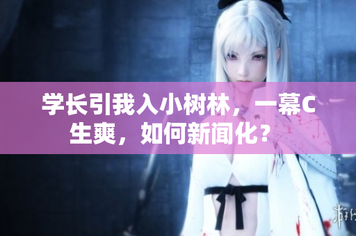 學(xué)長(zhǎng)引我入小樹林，一幕C生爽，如何新聞化？ 