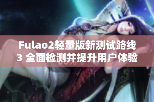 Fulao2輕量版新測(cè)試路線3 全面檢測(cè)并提升用戶體驗(yàn)