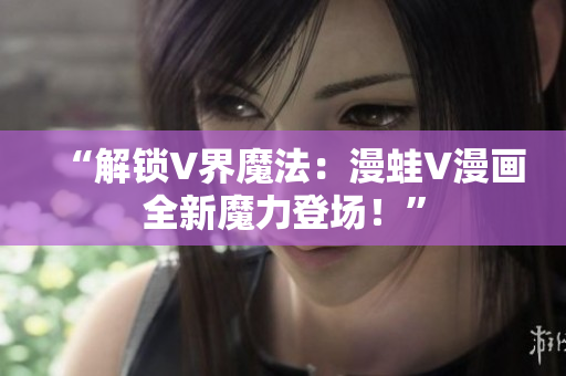 “解鎖V界魔法：漫蛙V漫畫全新魔力登場！”