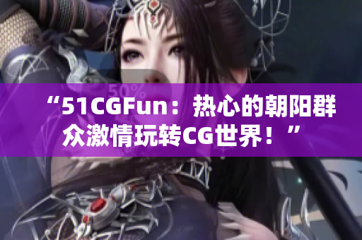 “51CGFun：熱心的朝陽群眾激情玩轉(zhuǎn)CG世界！”
