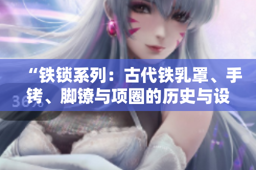 “鐵鎖系列：古代鐵乳罩、手銬、腳鐐與項(xiàng)圈的歷史與設(shè)計(jì)探析”