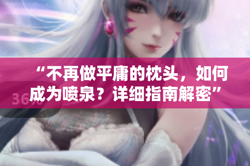 “不再做平庸的枕頭，如何成為噴泉？詳細(xì)指南解密”