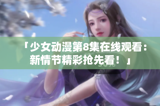 「少女動漫第8集在線觀看：新情節(jié)精彩搶先看！」