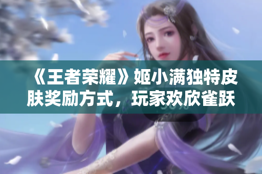 《王者榮耀》姬小滿獨特皮膚獎勵方式，玩家歡欣雀躍