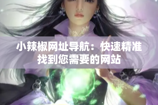 小辣椒網(wǎng)址導(dǎo)航：快速精準(zhǔn)找到您需要的網(wǎng)站