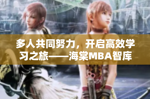 多人共同努力，開啟高效學(xué)習(xí)之旅——海棠MBA智庫助您重塑管理智慧