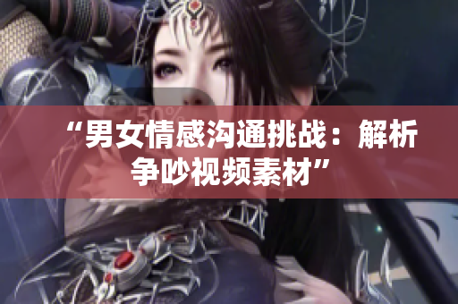 “男女情感溝通挑戰(zhàn)：解析爭(zhēng)吵視頻素材”