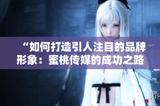 “如何打造引人注目的品牌形象：蜜桃傳媒的成功之路”