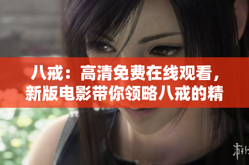 八戒：高清免費(fèi)在線觀看，新版電影帶你領(lǐng)略八戒的精彩故事