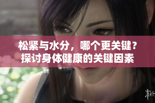 松緊與水分，哪個(gè)更關(guān)鍵？探討身體健康的關(guān)鍵因素