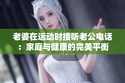 老婆在運(yùn)動(dòng)時(shí)接聽(tīng)老公電話：家庭與健康的完美平衡