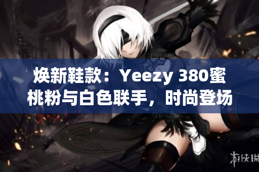 煥新鞋款：Yeezy 380蜜桃粉與白色聯(lián)手，時(shí)尚登場(chǎng)