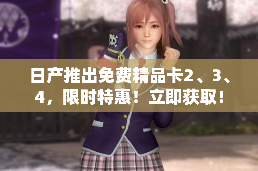 日產(chǎn)推出免費精品卡2、3、4，限時特惠！立即獲取！